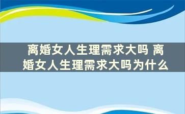 离婚女人生理需求大吗 离婚女人生理需求大吗为什么